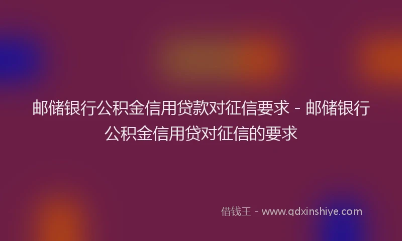邮储银行公积金信用贷款对征信要求 - 邮储银行公积金信用贷对征信的要求