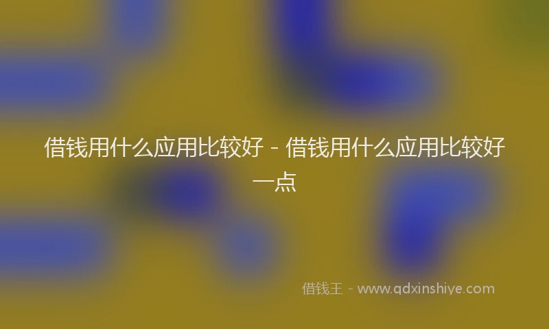 借钱用什么应用比较好 - 借钱用什么应用比较好一点