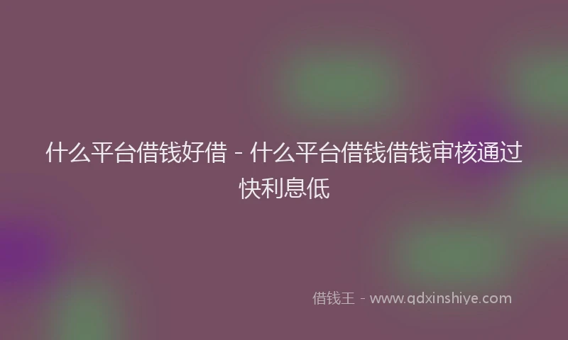 什么平台借钱好借 - 什么平台借钱借钱审核通过快利息低