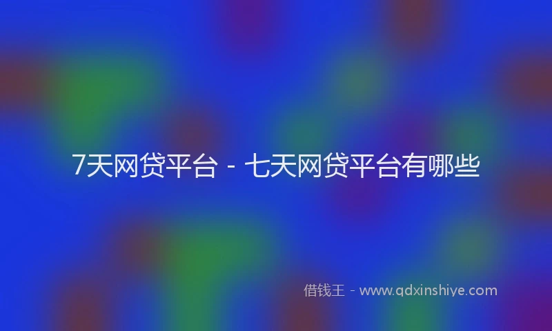 7天网贷平台 - 七天网贷平台有哪些