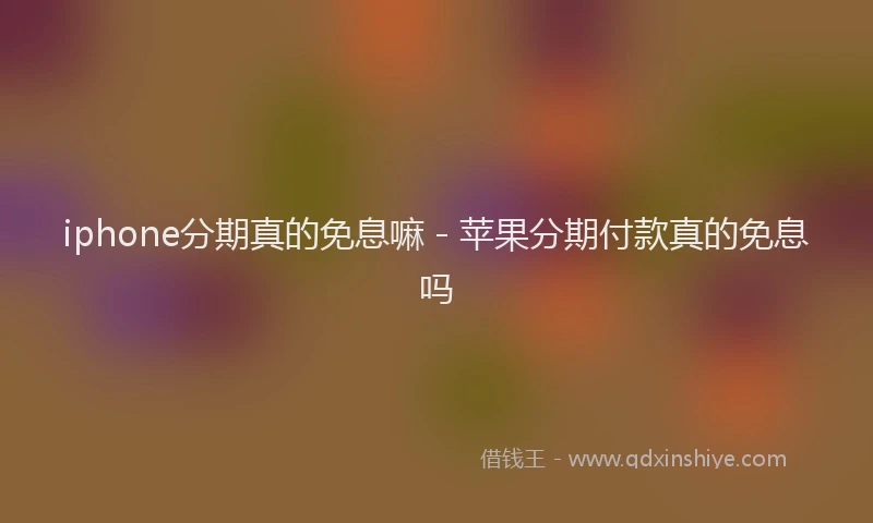 iphone分期真的免息嘛 - 苹果分期付款真的免息吗