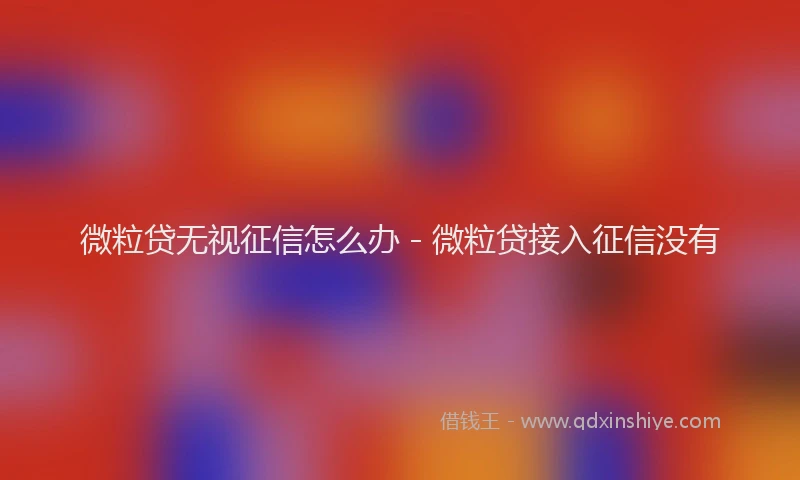 微粒贷无视征信怎么办 - 微粒贷接入征信没有