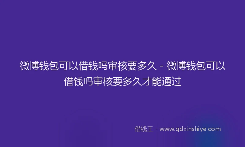 微博钱包可以借钱吗审核要多久 - 微博钱包可以借钱吗审核要多久才能通过