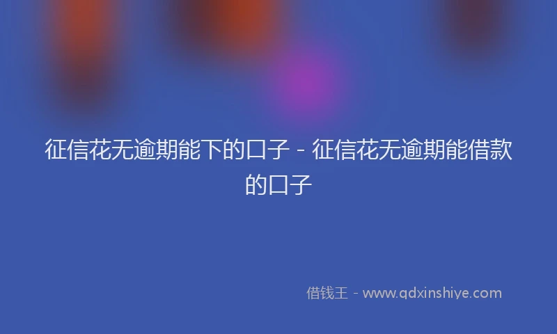 征信花无逾期能下的口子 - 征信花无逾期能借款的口子