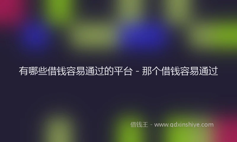 有哪些借钱容易通过的平台 - 那个借钱容易通过