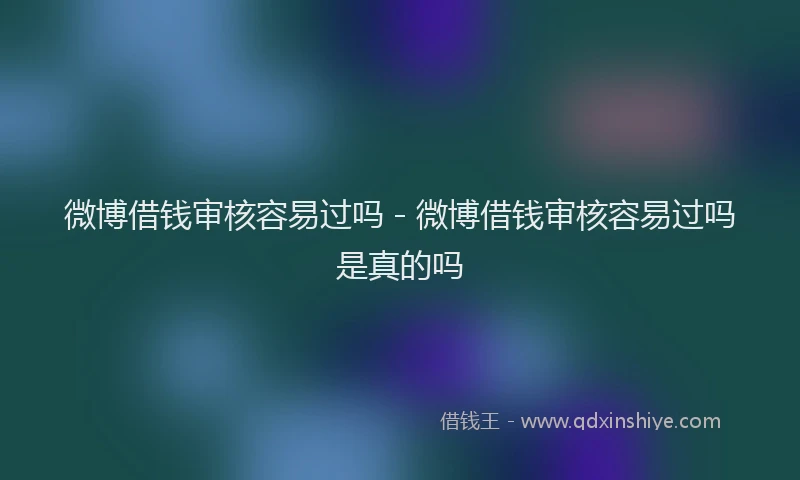 微博借钱审核容易过吗 - 微博借钱审核容易过吗是真的吗