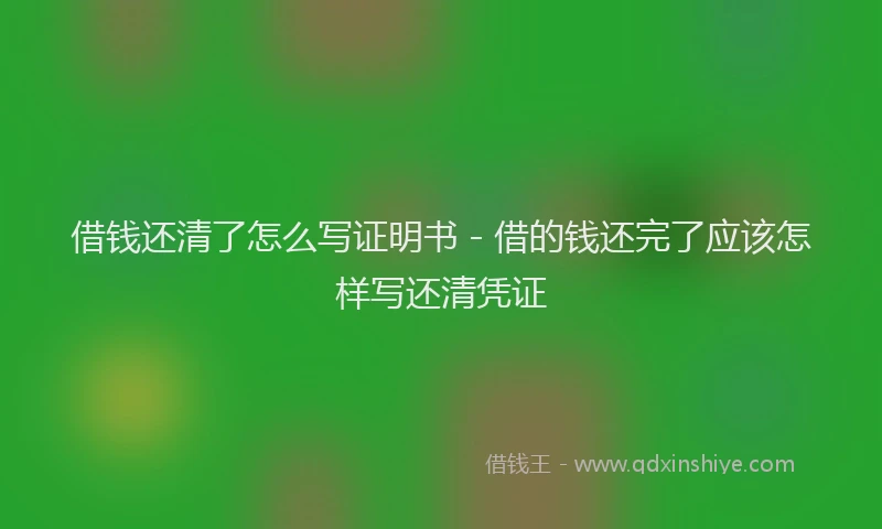 借钱还清了怎么写证明书 - 借的钱还完了应该怎样写还清凭证
