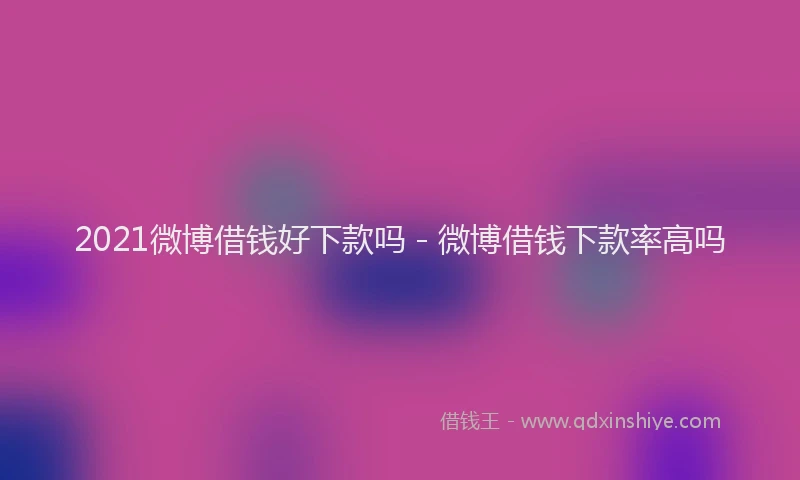 2021微博借钱好下款吗 - 微博借钱下款率高吗