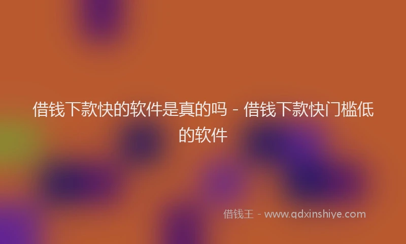 借钱下款快的软件是真的吗 - 借钱下款快门槛低的软件