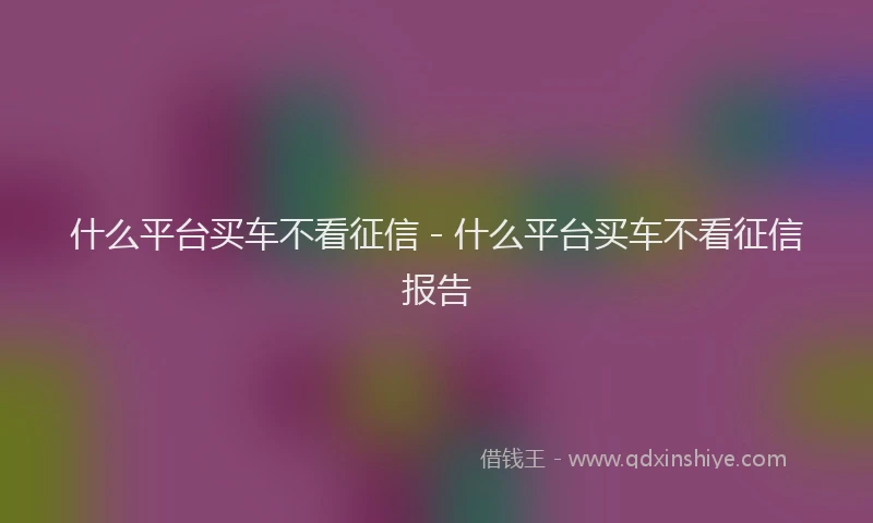 什么平台买车不看征信 - 什么平台买车不看征信报告