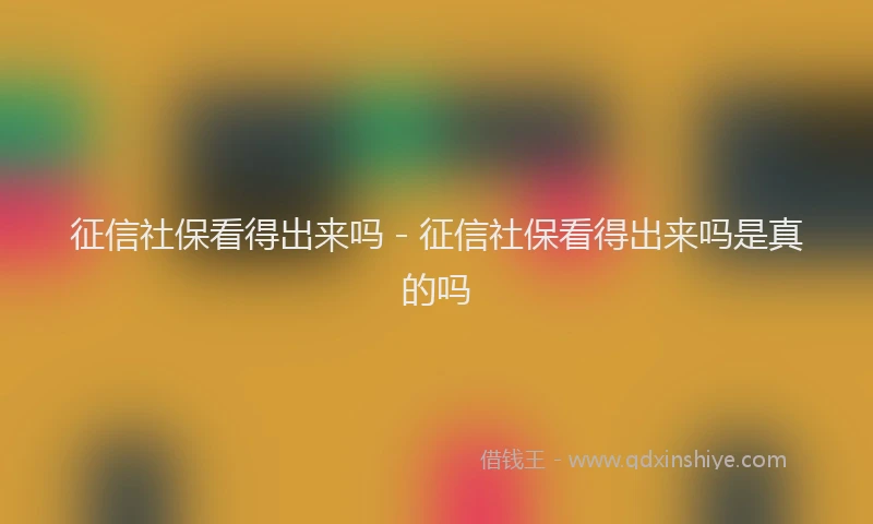 征信社保看得出来吗 - 征信社保看得出来吗是真的吗