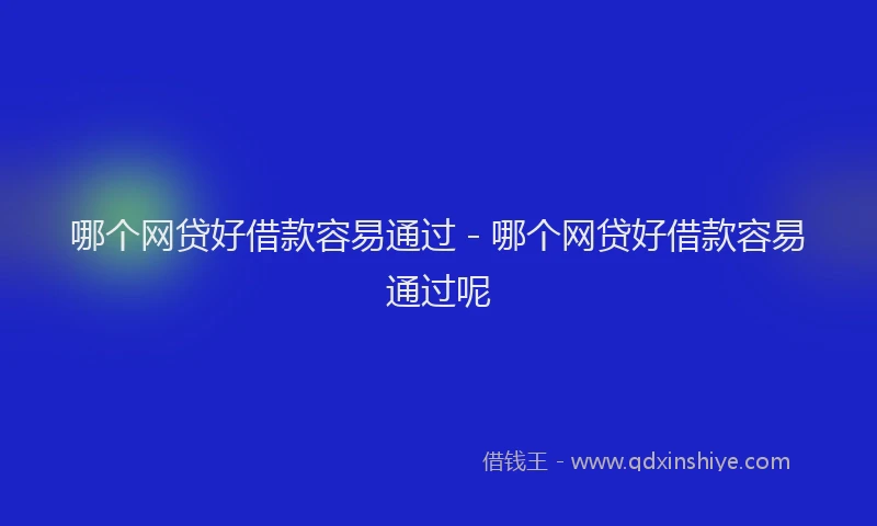 哪个网贷好借款容易通过 - 哪个网贷好借款容易通过呢