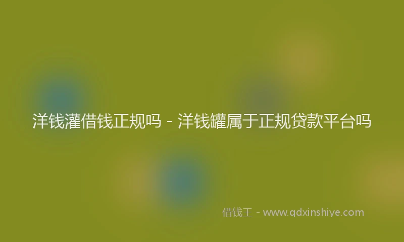洋钱灌借钱正规吗 - 洋钱罐属于正规贷款平台吗