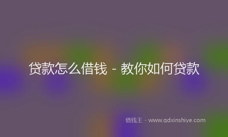 贷款怎么借钱 - 教你如何贷款