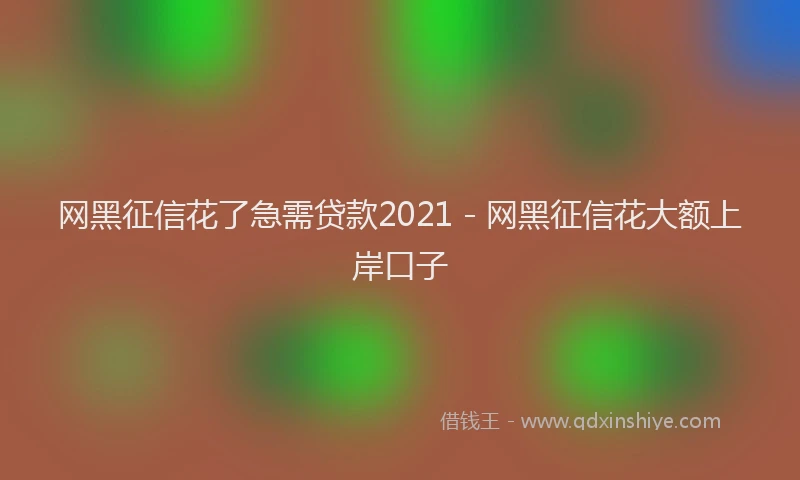 网黑征信花了急需贷款2021 - 网黑征信花大额上岸口子
