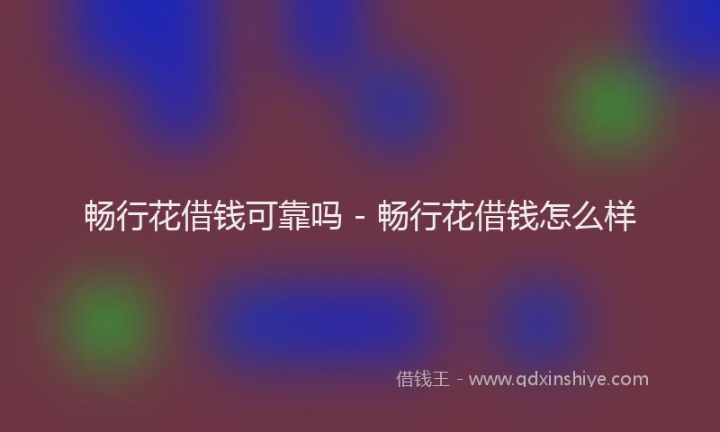 畅行花借钱可靠吗 - 畅行花借钱怎么样