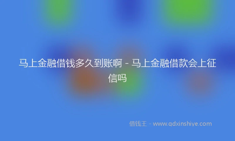 马上金融借钱多久到账啊 - 马上金融借款会上征信吗