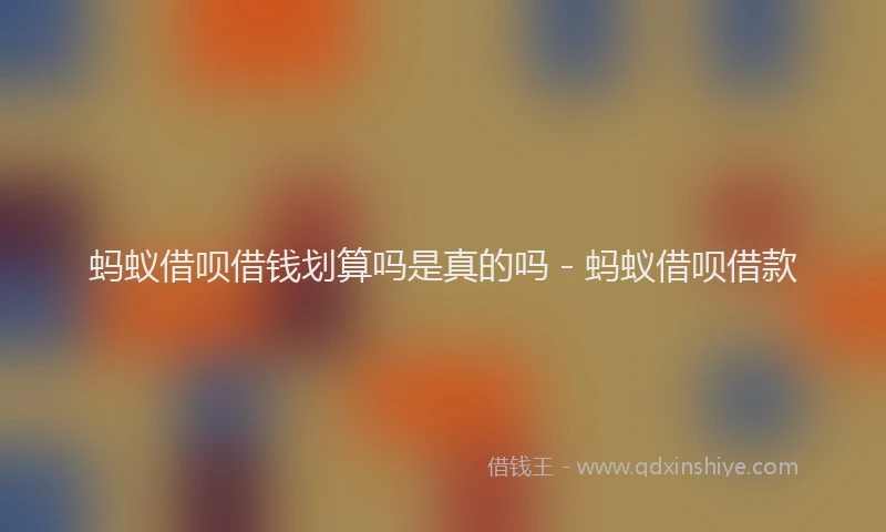 蚂蚁借呗借钱划算吗是真的吗 - 蚂蚁借呗借款