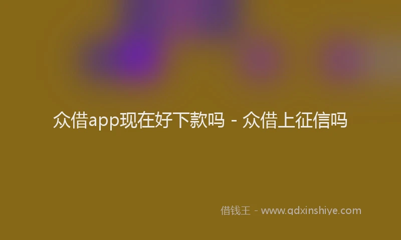 众借app现在好下款吗 - 众借上征信吗