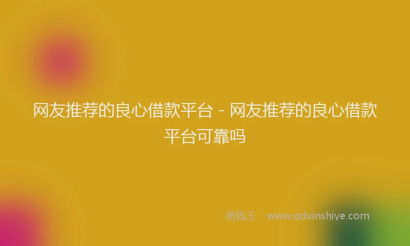 网友推荐的良心借款平台 - 网友推荐的良心借款平台可靠吗