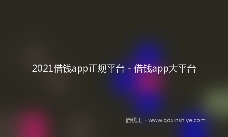 2021借钱app正规平台 - 借钱app大平台