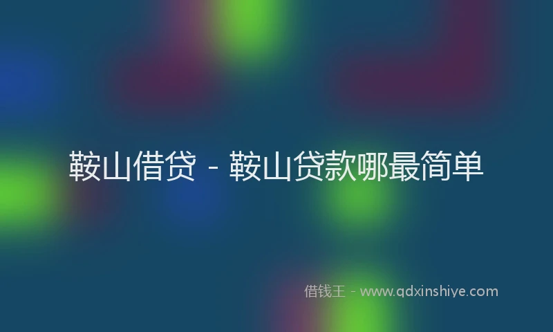 鞍山借贷 - 鞍山贷款哪最简单