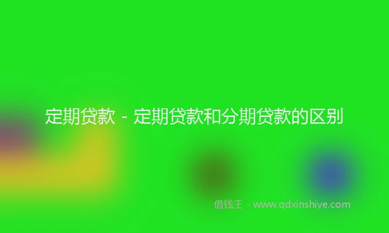 定期贷款 - 定期贷款和分期贷款的区别