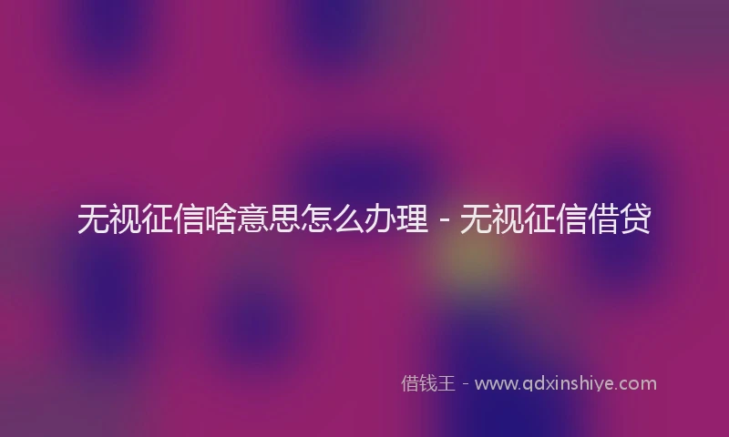 无视征信啥意思怎么办理 - 无视征信借贷