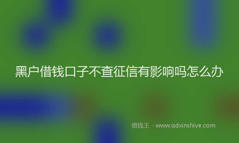 黑户借钱口子不查征信有影响吗怎么办