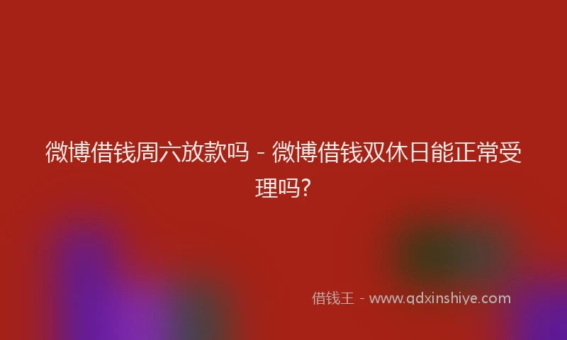 微博借钱周六放款吗 - 微博借钱双休日能正常受理吗?