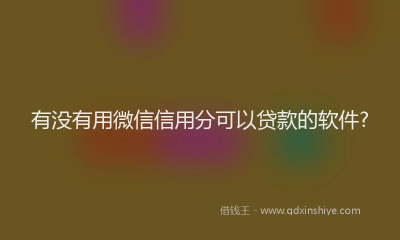 有没有用微信信用分可以贷款的软件?
