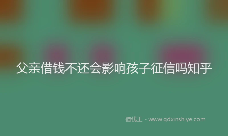 父亲借钱不还会影响孩子征信吗知乎