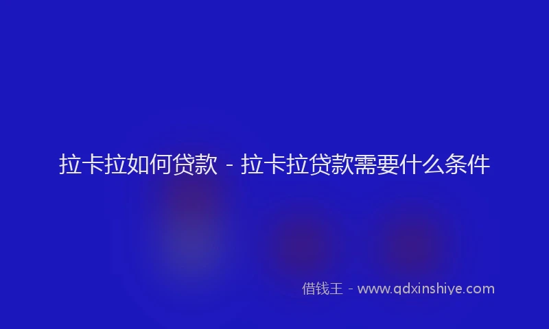 拉卡拉如何贷款 - 拉卡拉贷款需要什么条件