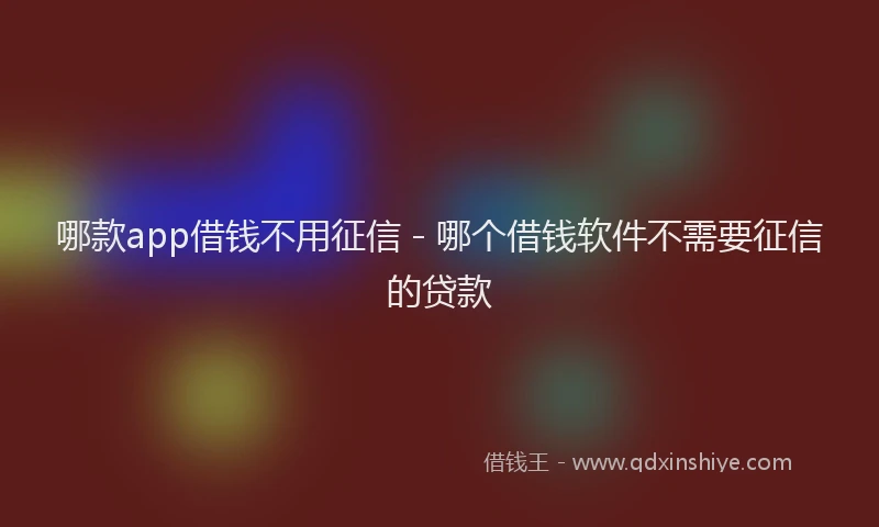 哪款app借钱不用征信 - 哪个借钱软件不需要征信的贷款