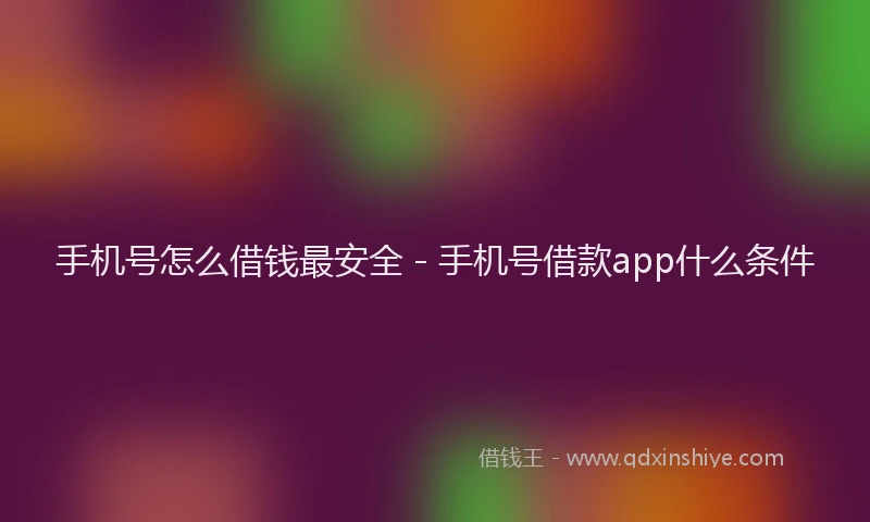 手机号怎么借钱最安全 - 手机号借款app什么条件