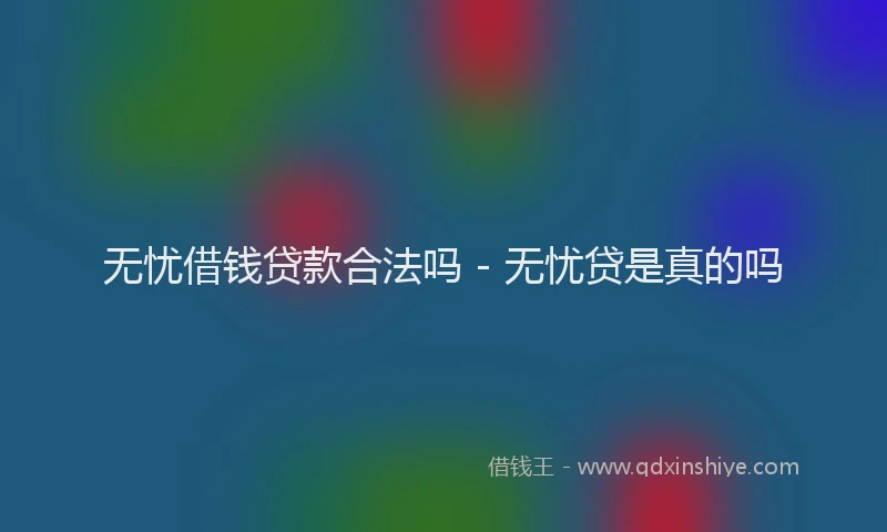 无忧借钱贷款合法吗 - 无忧贷是真的吗