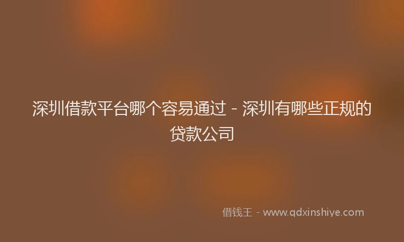 深圳借款平台哪个容易通过 - 深圳有哪些正规的贷款公司