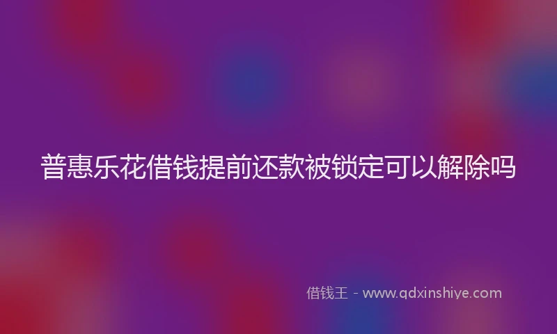 普惠乐花借钱提前还款被锁定可以解除吗