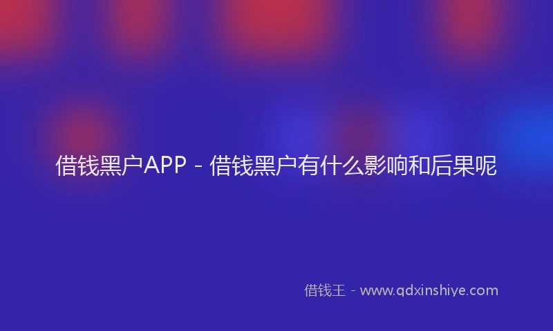 借钱黑户APP - 借钱黑户有什么影响和后果呢