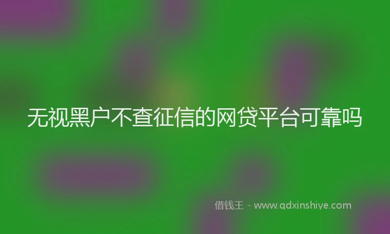 无视黑户不查征信的网贷平台可靠吗