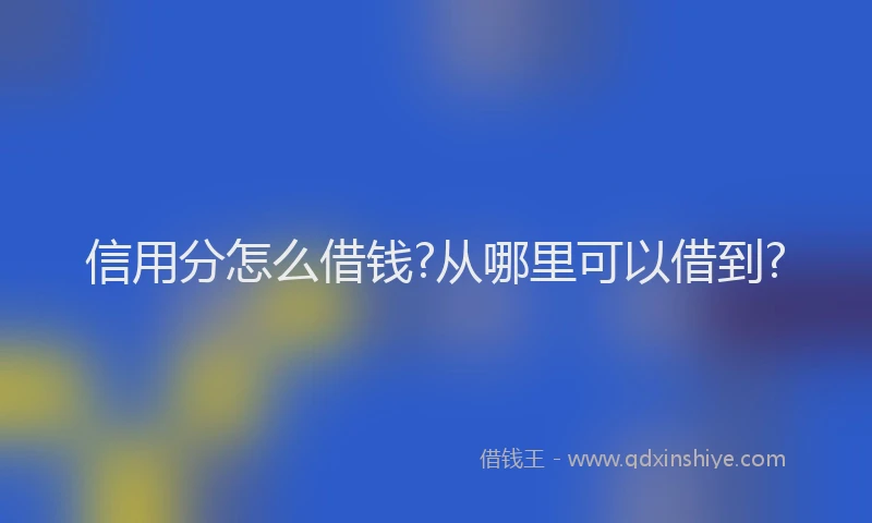 信用分怎么借钱?从哪里可以借到?