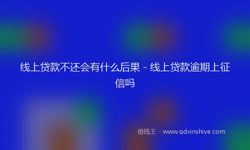 线上贷款不还会有什么后果 - 线上贷款逾期上征信吗