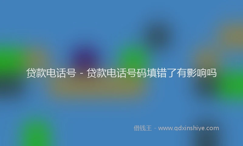 贷款电话号 - 贷款电话号码填错了有影响吗