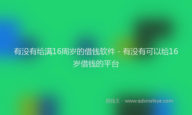 有没有给满16周岁的借钱软件 - 有没有可以给16岁借钱的平台