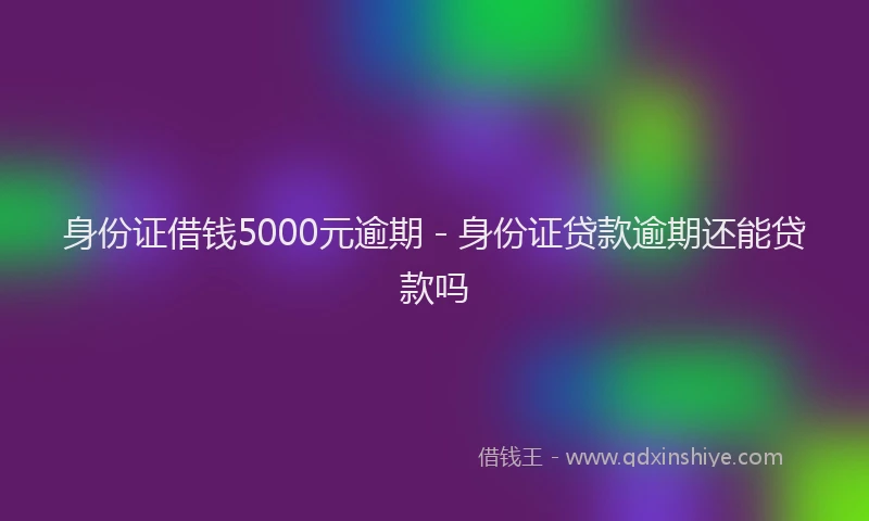 身份证借钱5000元逾期 - 身份证贷款逾期还能贷款吗