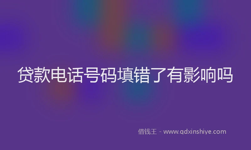 贷款电话号码填错了有影响吗