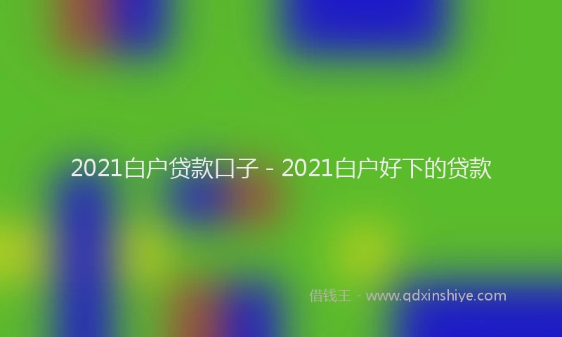 2021白户贷款口子 - 2021白户好下的贷款