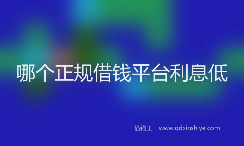 哪个正规借钱平台利息低