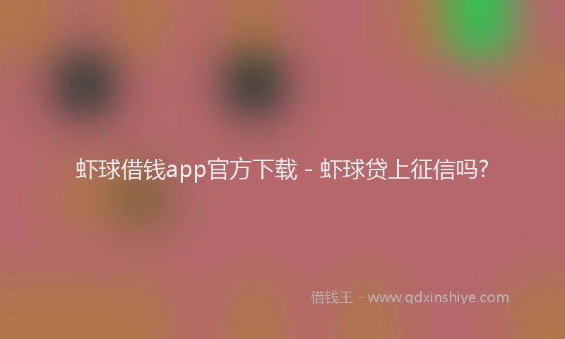 虾球借钱app官方下载 - 虾球贷上征信吗?