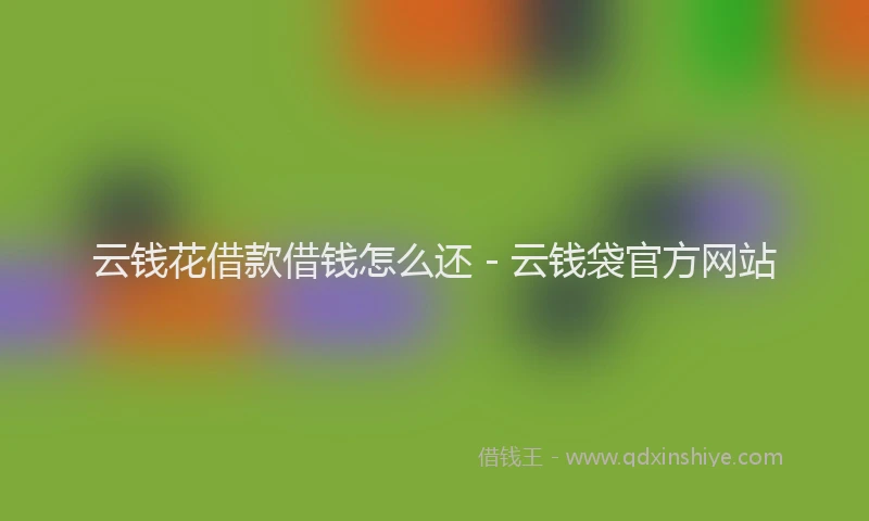云钱花借款借钱怎么还 - 云钱袋官方网站